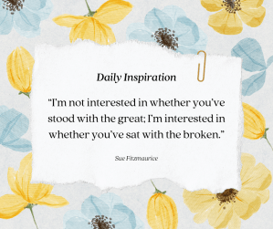 i’m not interested in whether you’ve stood with the great; i’m interested in whether you’ve sat with the broken.