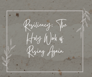 Resiliency: The Holy Work of Rising Again