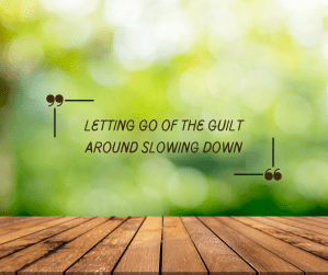 Letting Go of the Guilt Around Slowing Down