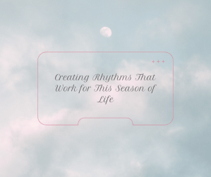 Creating Rhythms That Work for This Season of Life