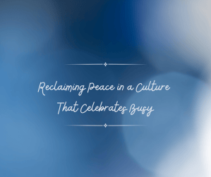 Reclaiming Peace in a Culture That Celebrates Busy