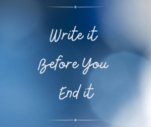 Write it before you end it